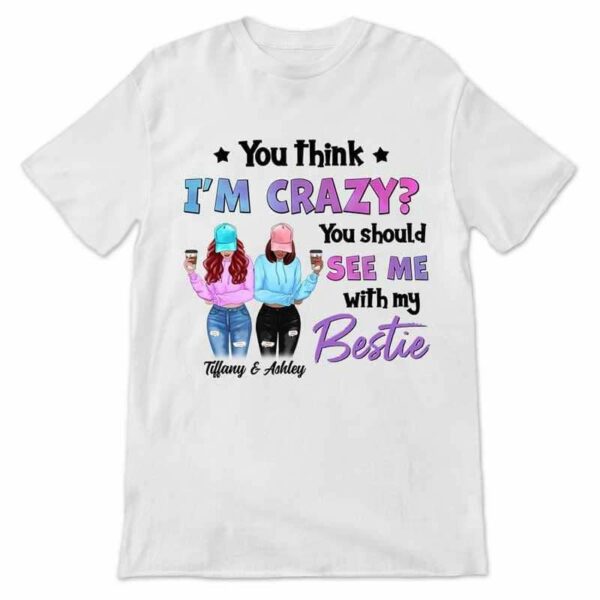 Apparel You Think I'm Crazy Modern Girls Besties Personalized Shirt