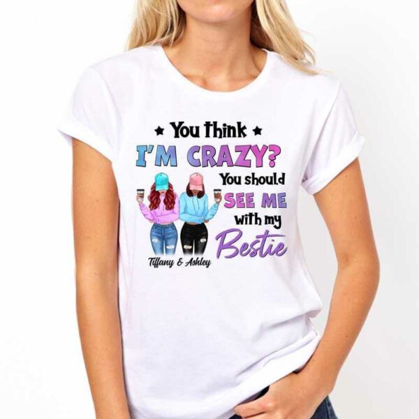 Apparel You Think I'm Crazy Modern Girls Besties Personalized Shirt